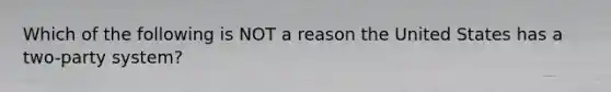 Which of the following is NOT a reason the United States has a two-party system?