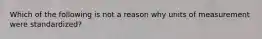 Which of the following is not a reason why units of measurement were standardized?