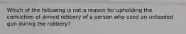 Which of the following is not a reason for upholding the conviction of armed robbery of a person who used an unloaded gun during the robbery?