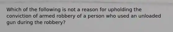 Which of the following is not a reason for upholding the conviction of armed robbery of a person who used an unloaded gun during the robbery?