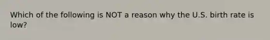 Which of the following is NOT a reason why the U.S. birth rate is low?