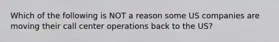 Which of the following is NOT a reason some US companies are moving their call center operations back to the US?