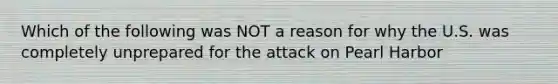 Which of the following was NOT a reason for why the U.S. was completely unprepared for the attack on Pearl Harbor