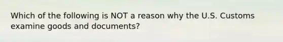 Which of the following is NOT a reason why the U.S. Customs examine goods and documents?