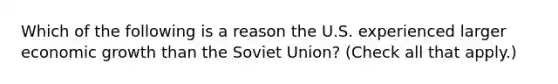 Which of the following is a reason the U.S. experienced larger economic growth than the Soviet​ Union? ​(Check all that​ apply.)