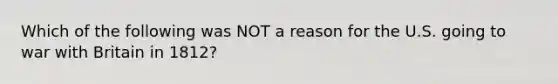 Which of the following was NOT a reason for the U.S. going to war with Britain in 1812?