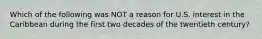 Which of the following was NOT a reason for U.S. interest in the Caribbean during the first two decades of the twentieth century?