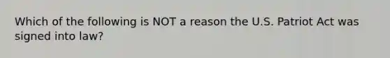 Which of the following is NOT a reason the U.S. Patriot Act was signed into law?