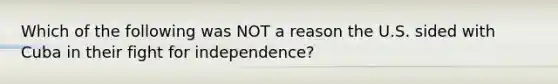 Which of the following was NOT a reason the U.S. sided with Cuba in their fight for independence?