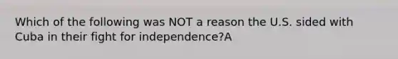 Which of the following was NOT a reason the U.S. sided with Cuba in their fight for independence?A