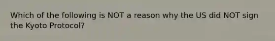 Which of the following is NOT a reason why the US did NOT sign the Kyoto Protocol?