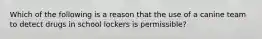 Which of the following is a reason that the use of a canine team to detect drugs in school lockers is permissible?