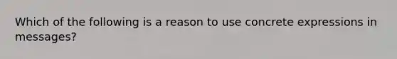 Which of the following is a reason to use concrete expressions in messages?