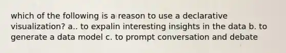 which of the following is a reason to use a declarative visualization? a.. to expalin interesting insights in the data b. to generate a data model c. to prompt conversation and debate