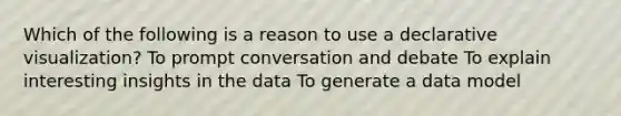 Which of the following is a reason to use a declarative visualization? To prompt conversation and debate To explain interesting insights in the data To generate a data model