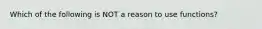 Which of the following is NOT a reason to use functions?