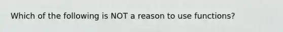 Which of the following is NOT a reason to use functions?