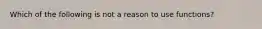 Which of the following is not a reason to use functions?