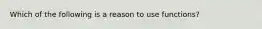 Which of the following is a reason to use functions?