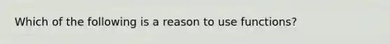 Which of the following is a reason to use functions?