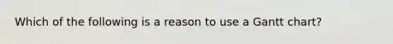 Which of the following is a reason to use a Gantt chart?