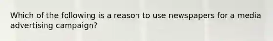 Which of the following is a reason to use newspapers for a media advertising campaign?