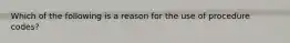 Which of the following is a reason for the use of procedure codes?