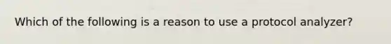 Which of the following is a reason to use a protocol analyzer?