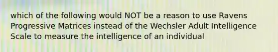 which of the following would NOT be a reason to use Ravens Progressive Matrices instead of the Wechsler Adult Intelligence Scale to measure the intelligence of an individual