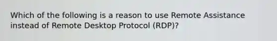 Which of the following is a reason to use Remote Assistance instead of Remote Desktop Protocol (RDP)?