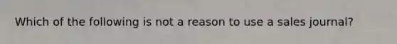 Which of the following is not a reason to use a sales journal?