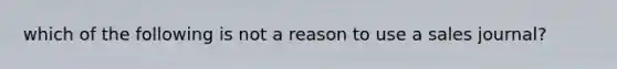 which of the following is not a reason to use a sales journal?