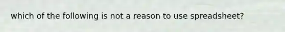 which of the following is not a reason to use spreadsheet?