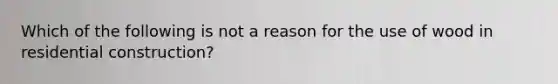 Which of the following is not a reason for the use of wood in residential construction?