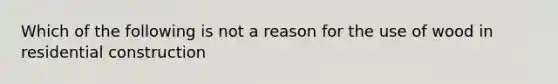 Which of the following is not a reason for the use of wood in residential construction