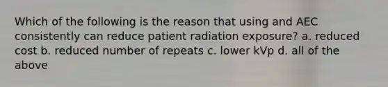 Which of the following is the reason that using and AEC consistently can reduce patient radiation exposure? a. reduced cost b. reduced number of repeats c. lower kVp d. all of the above