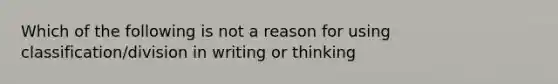 Which of the following is not a reason for using classification/division in writing or thinking