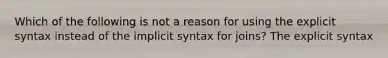 Which of the following is not a reason for using the explicit syntax instead of the implicit syntax for joins? The explicit syntax