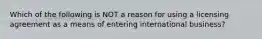 Which of the following is NOT a reason for using a licensing agreement as a means of entering international business?