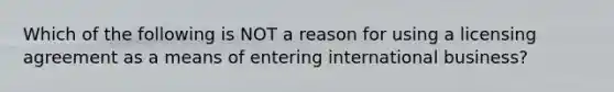 Which of the following is NOT a reason for using a licensing agreement as a means of entering international business?