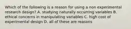 Which of the following is a reason for using a non experimental research design? A. studying naturally occurring variables B. ethical concerns in manipulating variables C. high cost of experimental design D. all of these are reasons