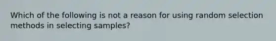 Which of the following is not a reason for using random selection methods in selecting samples?