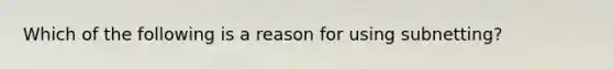 Which of the following is a reason for using subnetting?