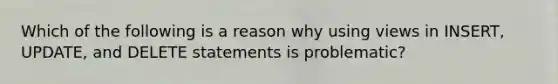 Which of the following is a reason why using views in INSERT, UPDATE, and DELETE statements is problematic?