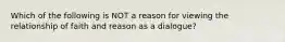 Which of the following is NOT a reason for viewing the relationship of faith and reason as a dialogue?