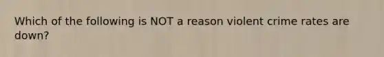 Which of the following is NOT a reason violent crime rates are down?