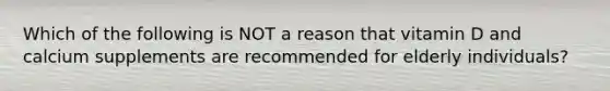 Which of the following is NOT a reason that vitamin D and calcium supplements are recommended for elderly individuals?