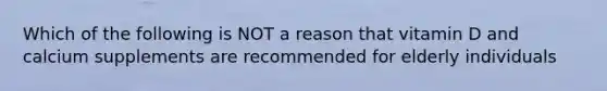 Which of the following is NOT a reason that vitamin D and calcium supplements are recommended for elderly individuals