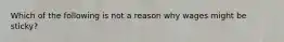 Which of the following is not a reason why wages might be sticky?