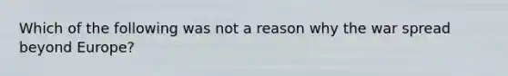 Which of the following was not a reason why the war spread beyond Europe?